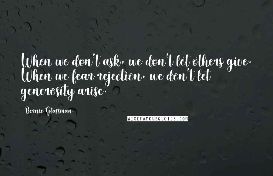 Bernie Glassman Quotes: When we don't ask, we don't let others give. When we fear rejection, we don't let generosity arise.