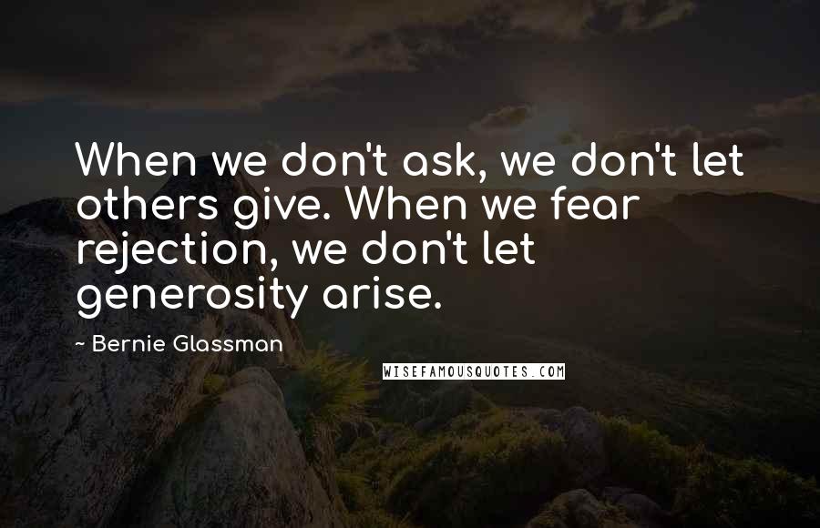 Bernie Glassman Quotes: When we don't ask, we don't let others give. When we fear rejection, we don't let generosity arise.