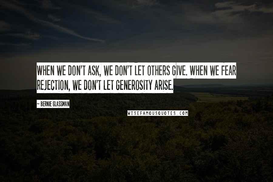 Bernie Glassman Quotes: When we don't ask, we don't let others give. When we fear rejection, we don't let generosity arise.