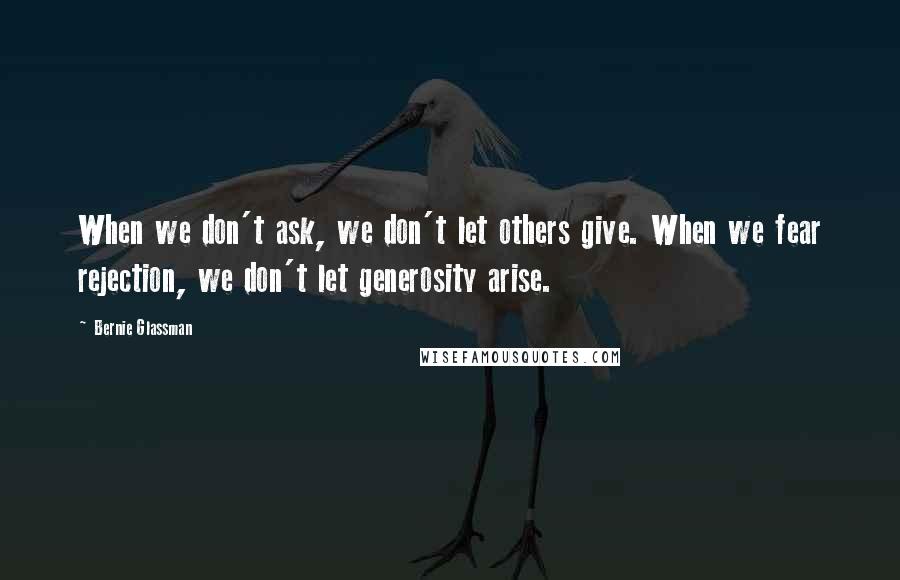 Bernie Glassman Quotes: When we don't ask, we don't let others give. When we fear rejection, we don't let generosity arise.