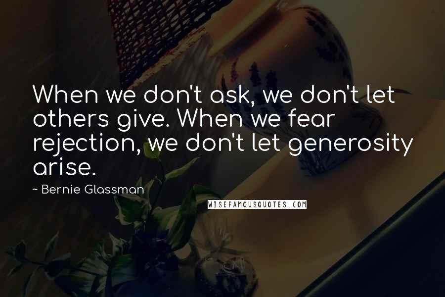 Bernie Glassman Quotes: When we don't ask, we don't let others give. When we fear rejection, we don't let generosity arise.