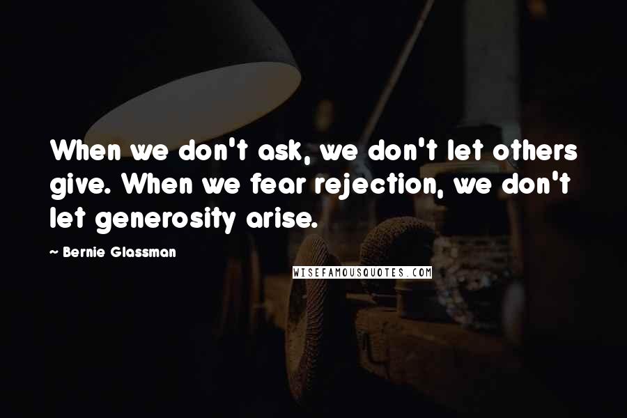 Bernie Glassman Quotes: When we don't ask, we don't let others give. When we fear rejection, we don't let generosity arise.