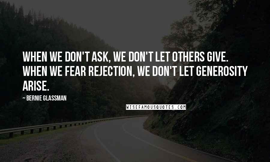 Bernie Glassman Quotes: When we don't ask, we don't let others give. When we fear rejection, we don't let generosity arise.