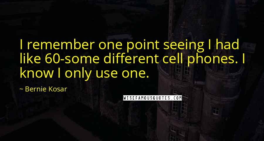 Bernie Kosar Quotes: I remember one point seeing I had like 60-some different cell phones. I know I only use one.