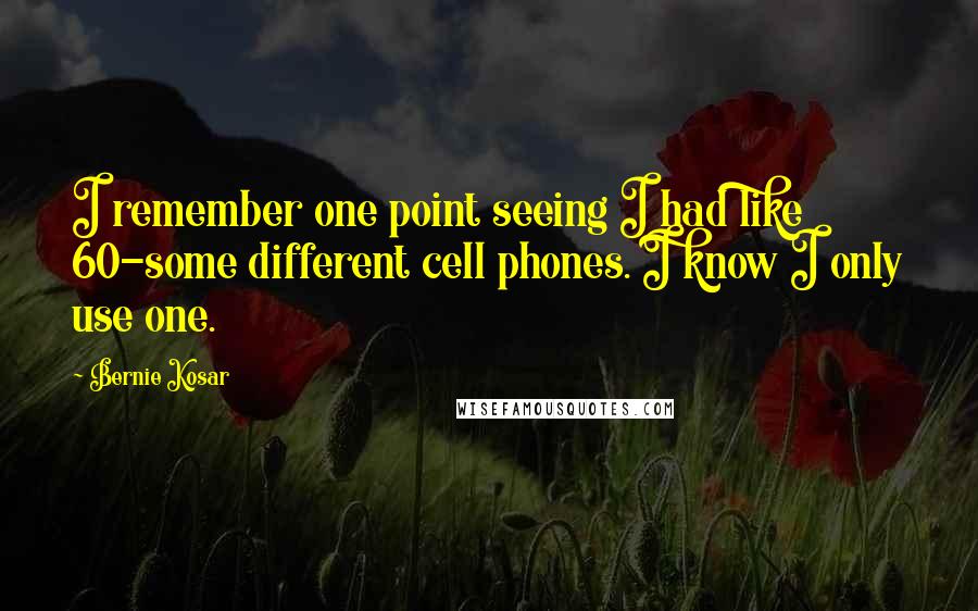 Bernie Kosar Quotes: I remember one point seeing I had like 60-some different cell phones. I know I only use one.