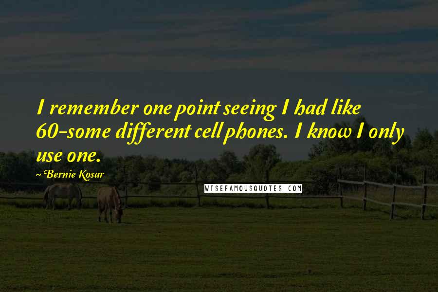 Bernie Kosar Quotes: I remember one point seeing I had like 60-some different cell phones. I know I only use one.