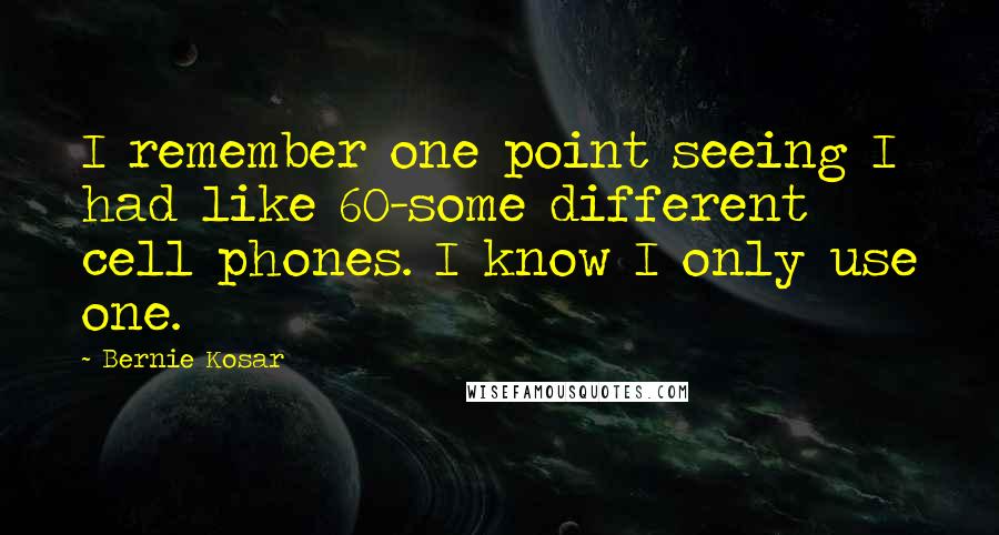 Bernie Kosar Quotes: I remember one point seeing I had like 60-some different cell phones. I know I only use one.