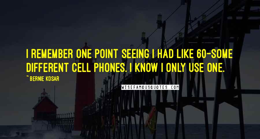 Bernie Kosar Quotes: I remember one point seeing I had like 60-some different cell phones. I know I only use one.