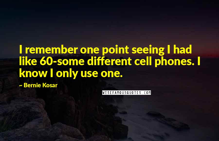 Bernie Kosar Quotes: I remember one point seeing I had like 60-some different cell phones. I know I only use one.