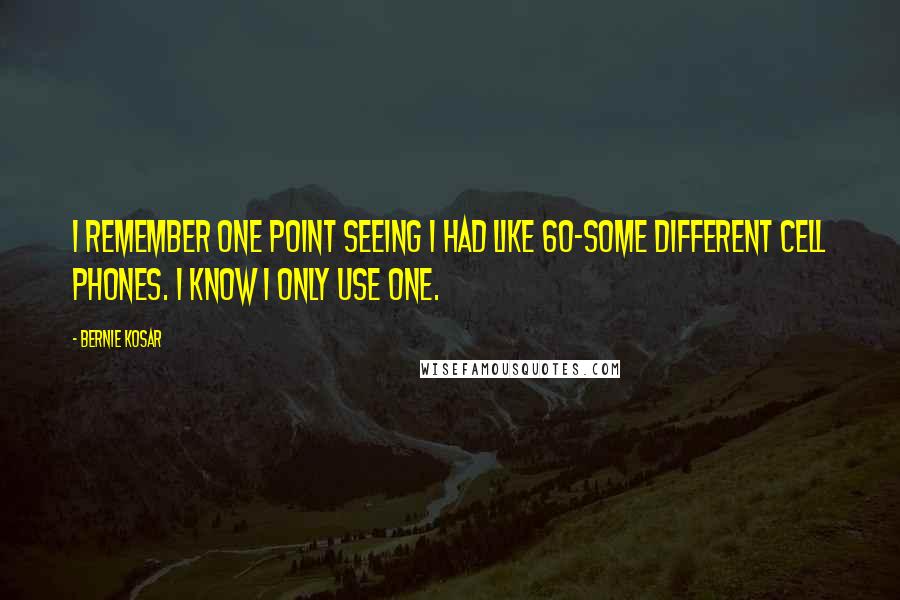 Bernie Kosar Quotes: I remember one point seeing I had like 60-some different cell phones. I know I only use one.