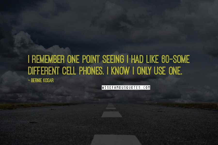 Bernie Kosar Quotes: I remember one point seeing I had like 60-some different cell phones. I know I only use one.