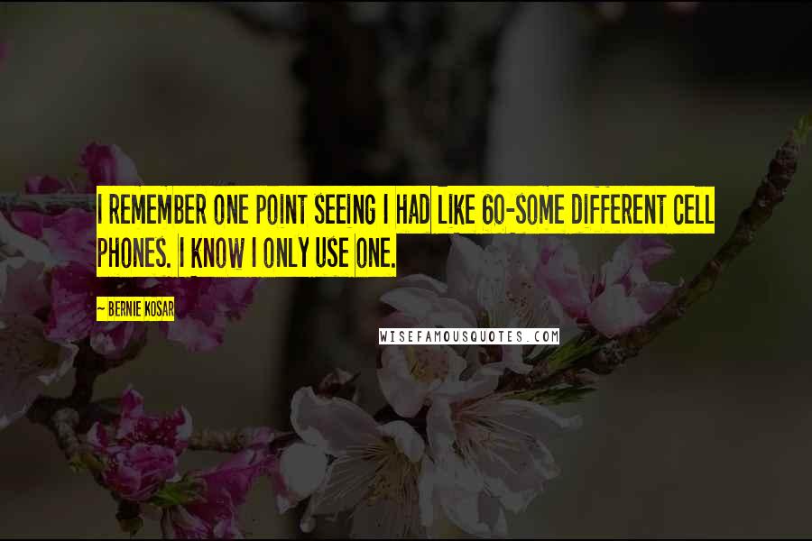 Bernie Kosar Quotes: I remember one point seeing I had like 60-some different cell phones. I know I only use one.
