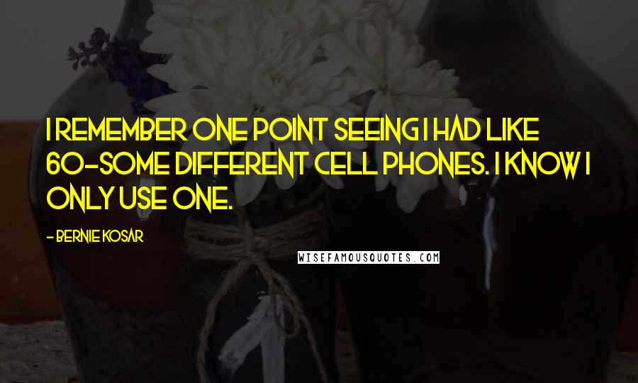 Bernie Kosar Quotes: I remember one point seeing I had like 60-some different cell phones. I know I only use one.