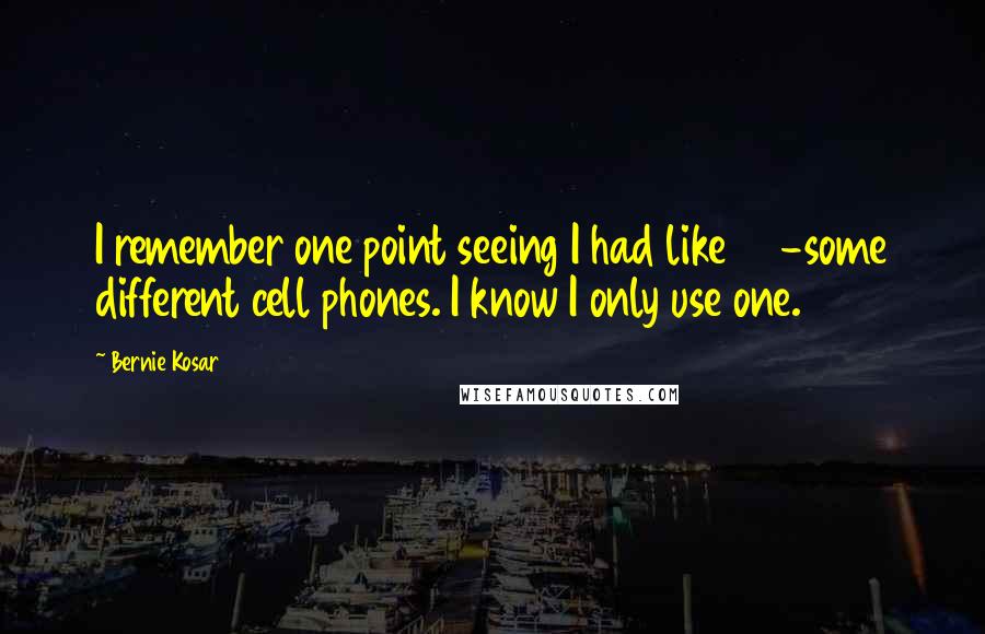 Bernie Kosar Quotes: I remember one point seeing I had like 60-some different cell phones. I know I only use one.