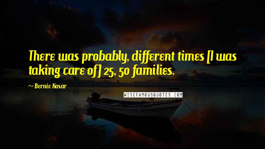 Bernie Kosar Quotes: There was probably, different times [I was taking care of] 25, 50 families.