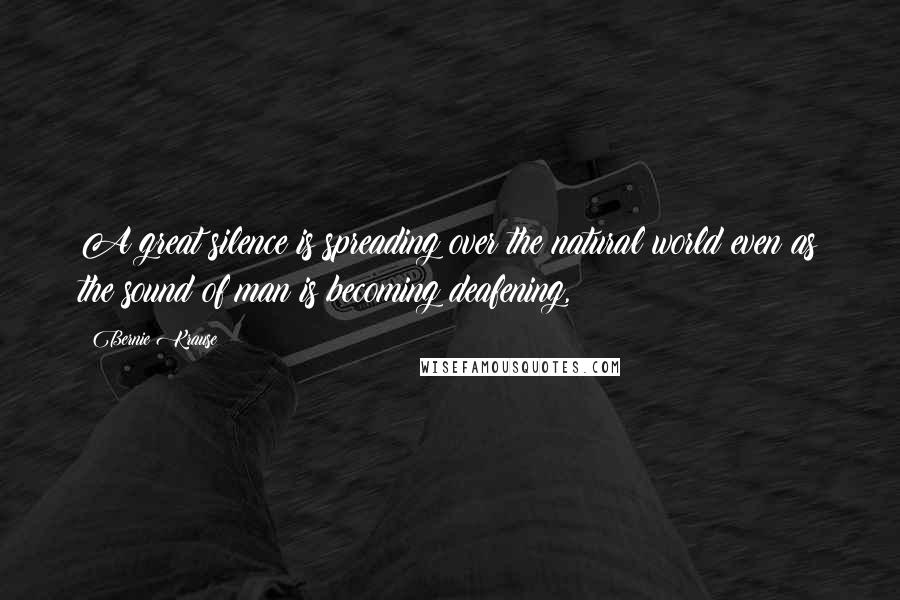 Bernie Krause Quotes: A great silence is spreading over the natural world even as the sound of man is becoming deafening,