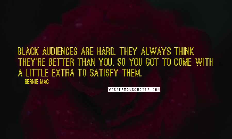 Bernie Mac Quotes: Black audiences are hard. They always think they're better than you. So you got to come with a little extra to satisfy them.