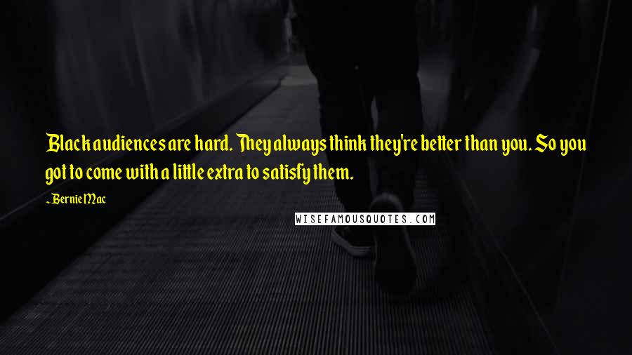 Bernie Mac Quotes: Black audiences are hard. They always think they're better than you. So you got to come with a little extra to satisfy them.