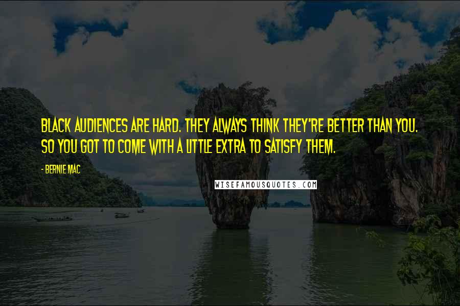 Bernie Mac Quotes: Black audiences are hard. They always think they're better than you. So you got to come with a little extra to satisfy them.