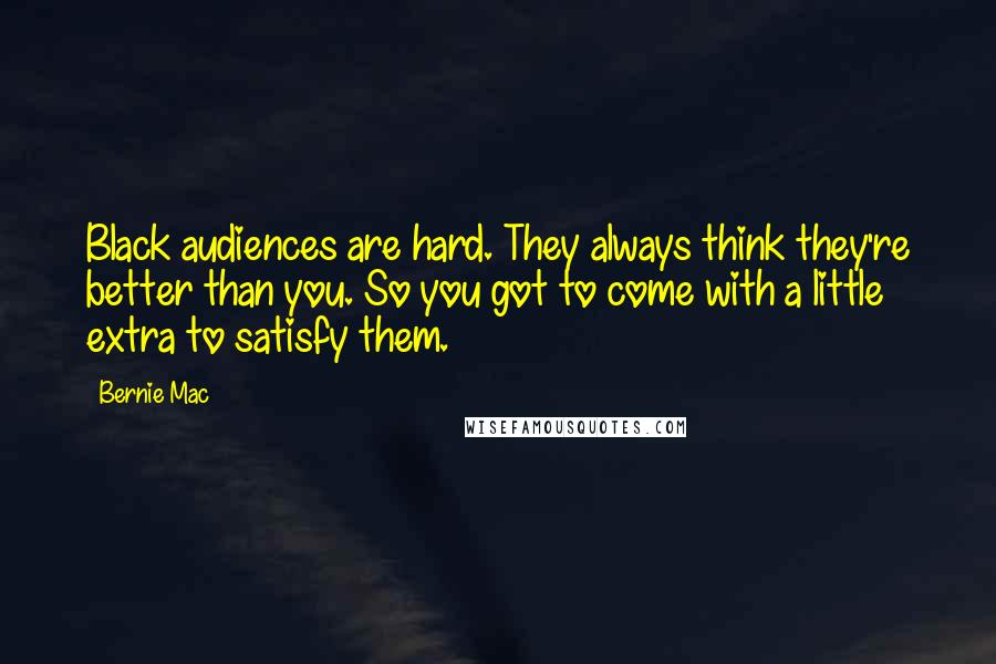 Bernie Mac Quotes: Black audiences are hard. They always think they're better than you. So you got to come with a little extra to satisfy them.