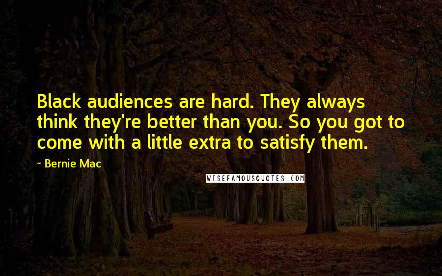 Bernie Mac Quotes: Black audiences are hard. They always think they're better than you. So you got to come with a little extra to satisfy them.