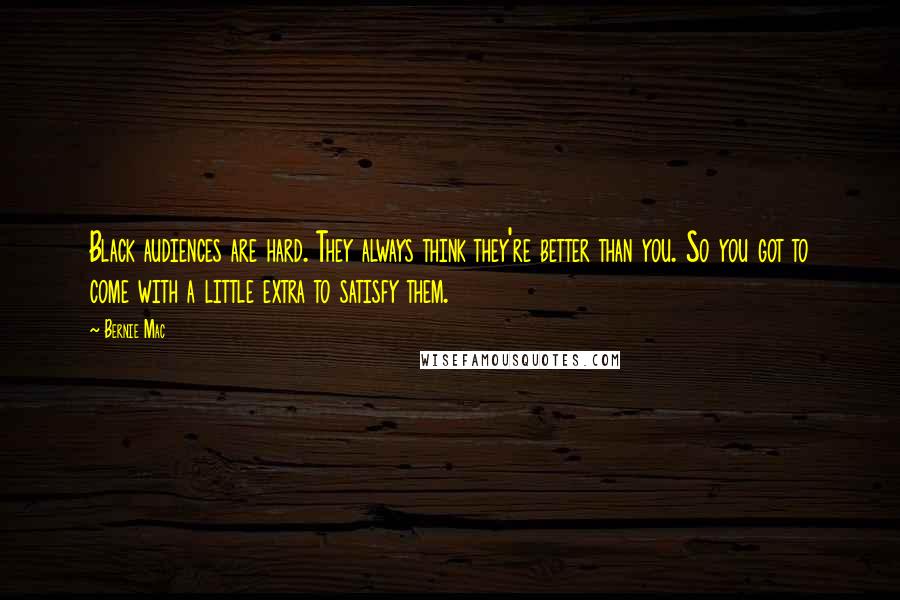 Bernie Mac Quotes: Black audiences are hard. They always think they're better than you. So you got to come with a little extra to satisfy them.