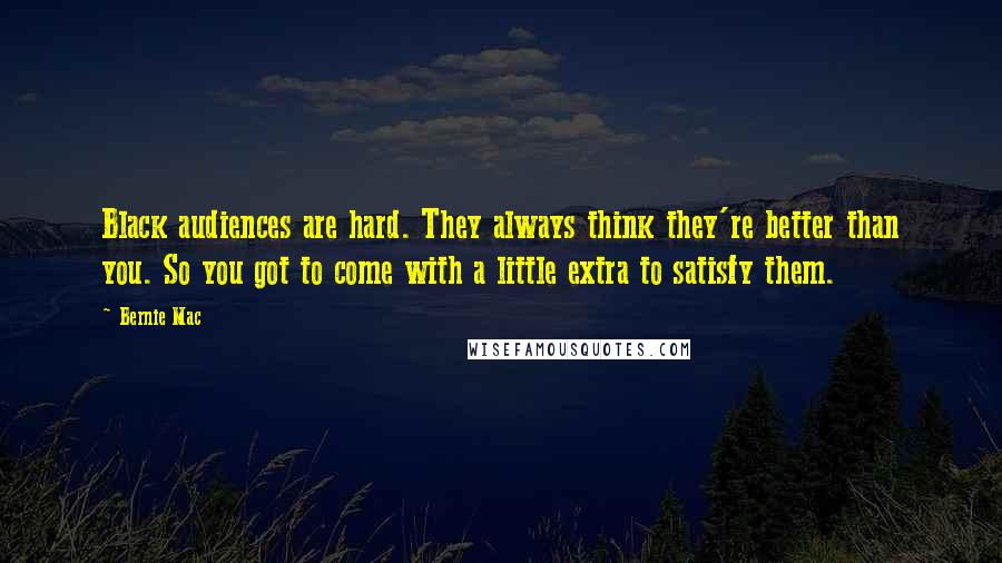 Bernie Mac Quotes: Black audiences are hard. They always think they're better than you. So you got to come with a little extra to satisfy them.