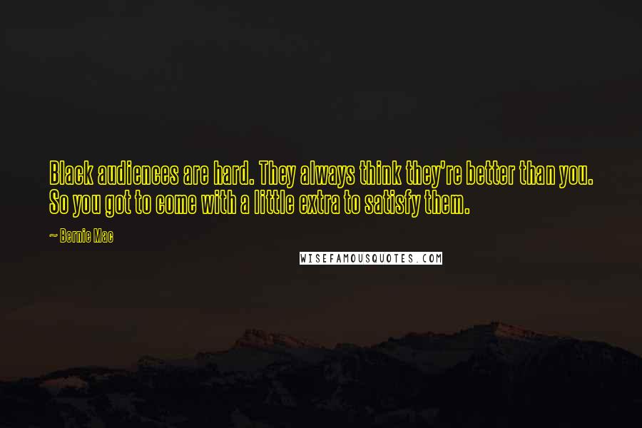 Bernie Mac Quotes: Black audiences are hard. They always think they're better than you. So you got to come with a little extra to satisfy them.
