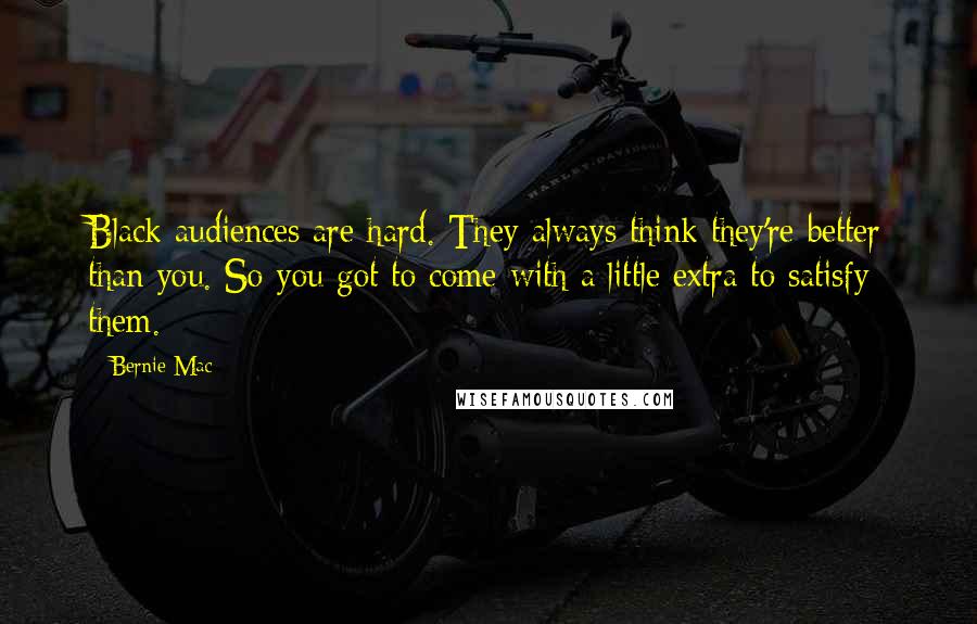 Bernie Mac Quotes: Black audiences are hard. They always think they're better than you. So you got to come with a little extra to satisfy them.