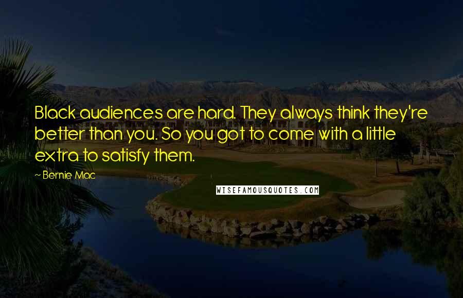 Bernie Mac Quotes: Black audiences are hard. They always think they're better than you. So you got to come with a little extra to satisfy them.