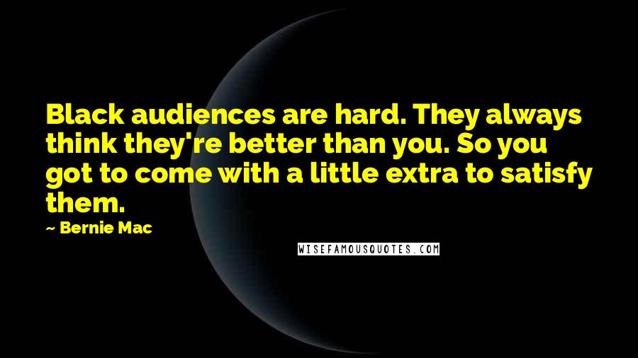 Bernie Mac Quotes: Black audiences are hard. They always think they're better than you. So you got to come with a little extra to satisfy them.