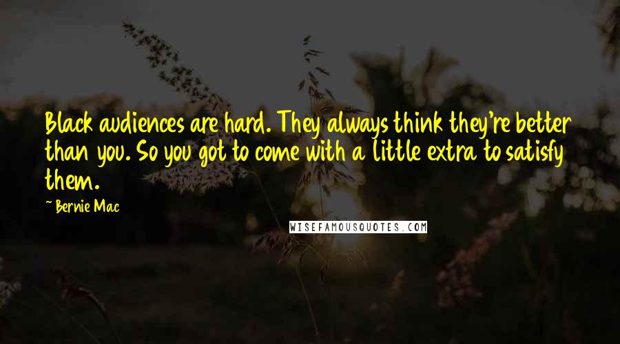 Bernie Mac Quotes: Black audiences are hard. They always think they're better than you. So you got to come with a little extra to satisfy them.