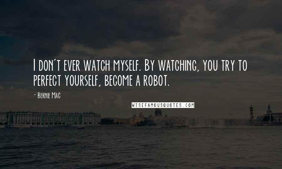 Bernie Mac Quotes: I don't ever watch myself. By watching, you try to perfect yourself, become a robot.