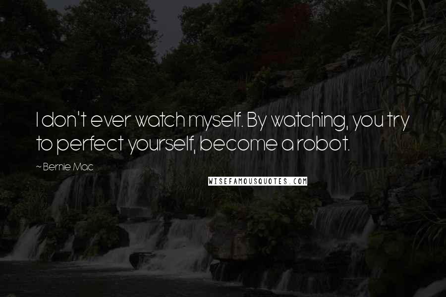 Bernie Mac Quotes: I don't ever watch myself. By watching, you try to perfect yourself, become a robot.