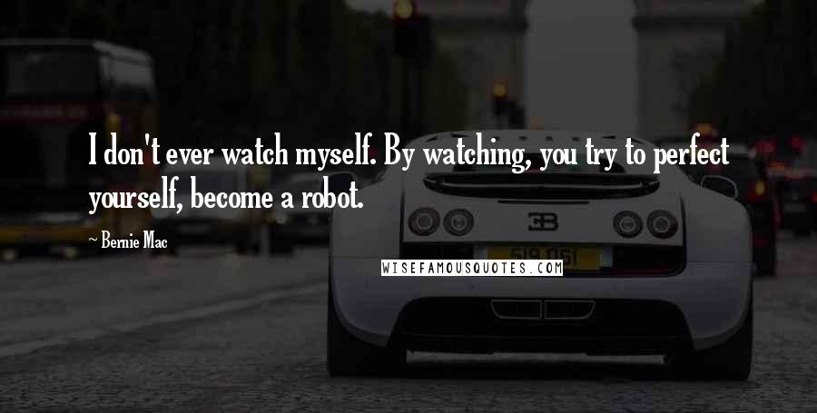 Bernie Mac Quotes: I don't ever watch myself. By watching, you try to perfect yourself, become a robot.