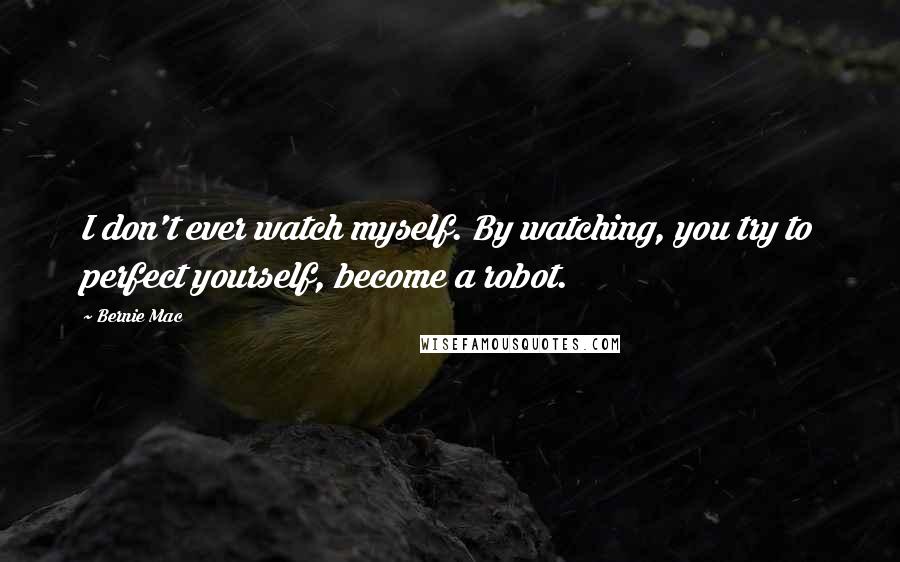 Bernie Mac Quotes: I don't ever watch myself. By watching, you try to perfect yourself, become a robot.