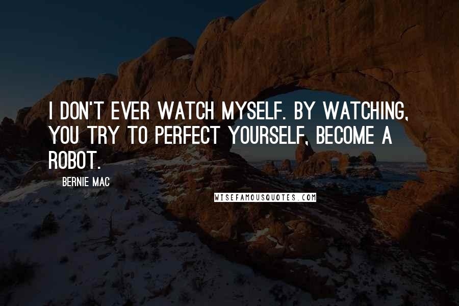 Bernie Mac Quotes: I don't ever watch myself. By watching, you try to perfect yourself, become a robot.