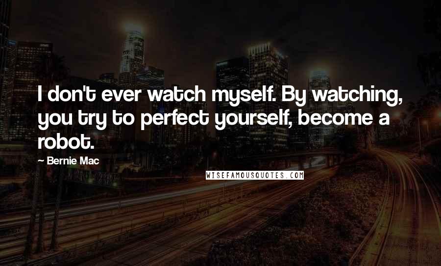 Bernie Mac Quotes: I don't ever watch myself. By watching, you try to perfect yourself, become a robot.