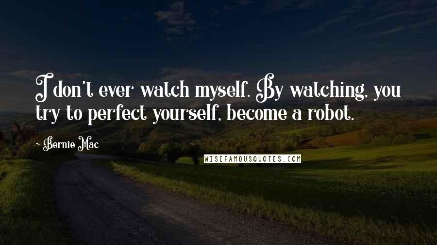 Bernie Mac Quotes: I don't ever watch myself. By watching, you try to perfect yourself, become a robot.