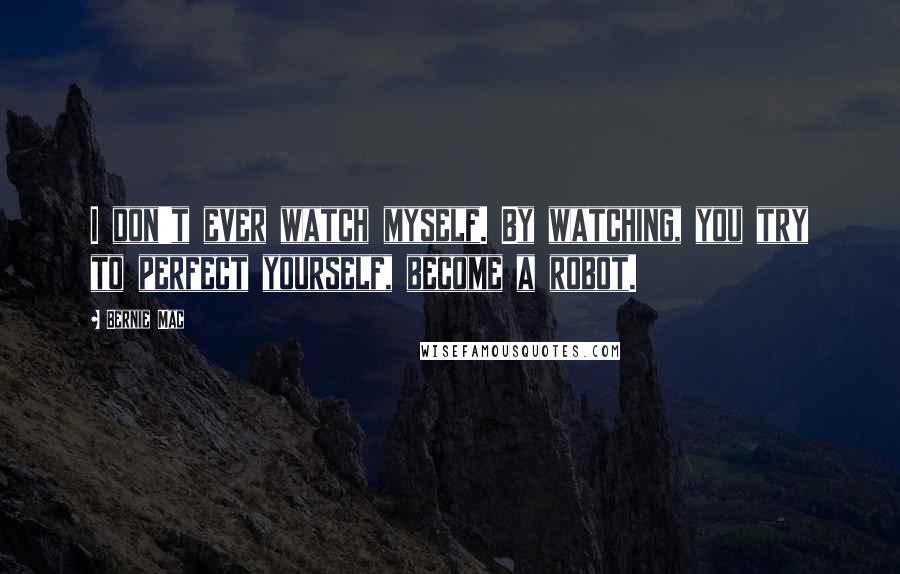 Bernie Mac Quotes: I don't ever watch myself. By watching, you try to perfect yourself, become a robot.