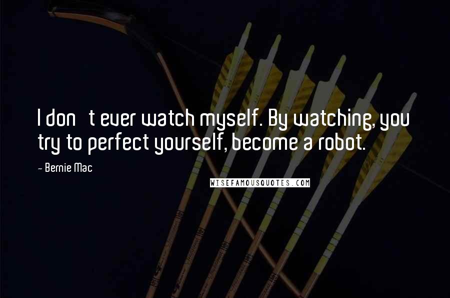 Bernie Mac Quotes: I don't ever watch myself. By watching, you try to perfect yourself, become a robot.