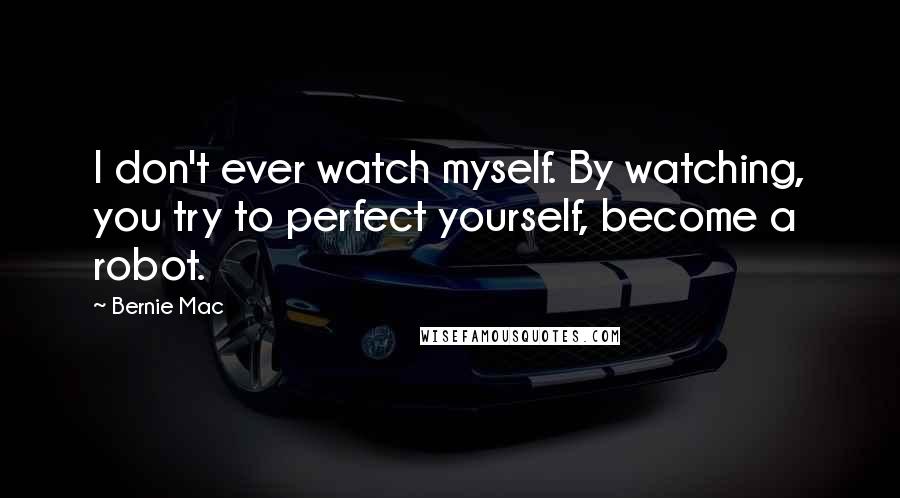 Bernie Mac Quotes: I don't ever watch myself. By watching, you try to perfect yourself, become a robot.