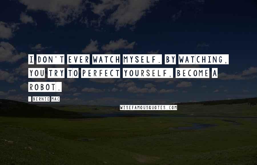 Bernie Mac Quotes: I don't ever watch myself. By watching, you try to perfect yourself, become a robot.