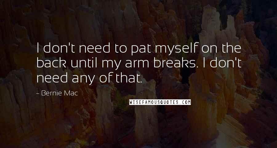 Bernie Mac Quotes: I don't need to pat myself on the back until my arm breaks. I don't need any of that.