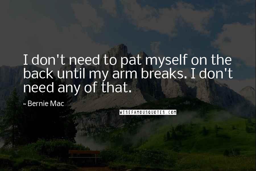 Bernie Mac Quotes: I don't need to pat myself on the back until my arm breaks. I don't need any of that.