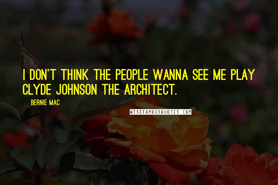Bernie Mac Quotes: I don't think the people wanna see me play Clyde Johnson the architect.