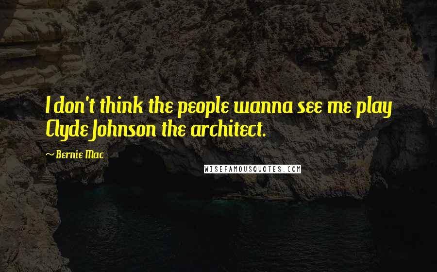 Bernie Mac Quotes: I don't think the people wanna see me play Clyde Johnson the architect.