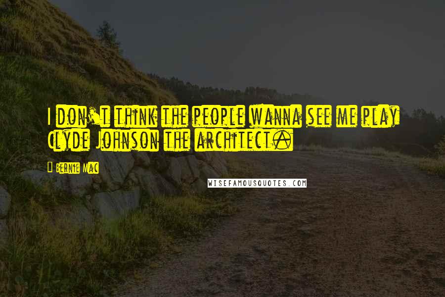 Bernie Mac Quotes: I don't think the people wanna see me play Clyde Johnson the architect.