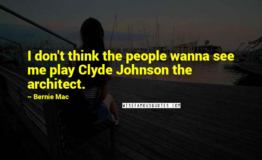 Bernie Mac Quotes: I don't think the people wanna see me play Clyde Johnson the architect.