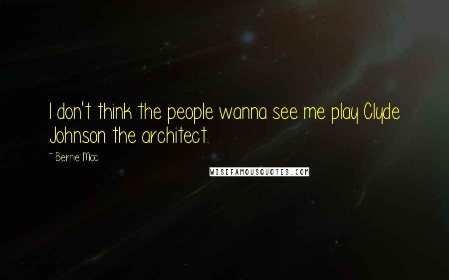 Bernie Mac Quotes: I don't think the people wanna see me play Clyde Johnson the architect.